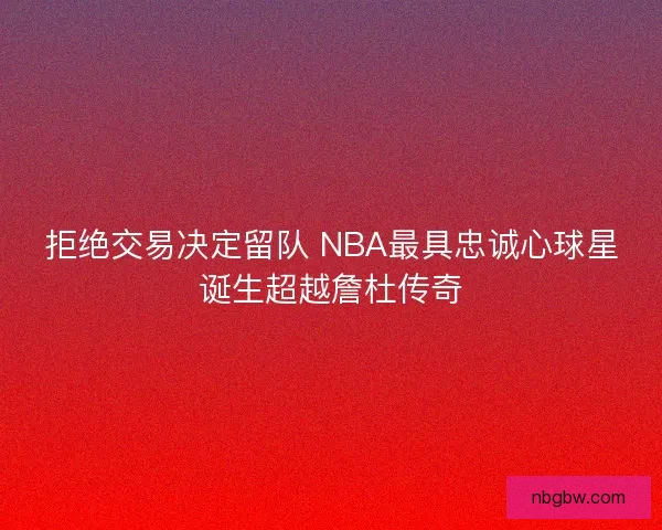 拒绝交易决定留队 NBA最具忠诚心球星诞生超越詹杜传奇