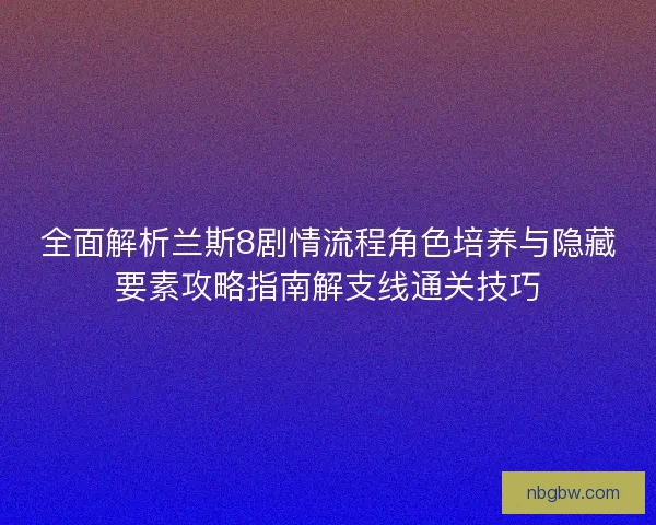 全面解析兰斯8剧情流程角色培养与隐藏要素攻略指南解支线通关技巧