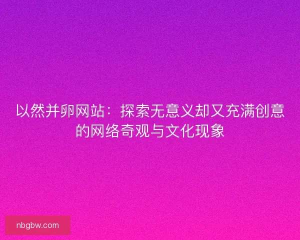 以然并卵网站：探索无意义却又充满创意的网络奇观与文化现象