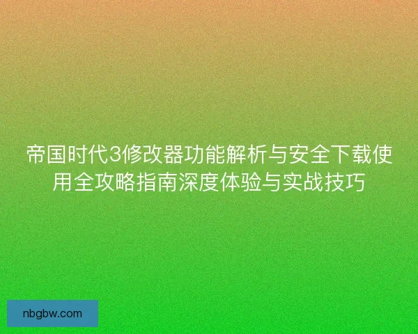帝国时代3修改器功能解析与安全下载使用全攻略指南深度体验与实战技巧