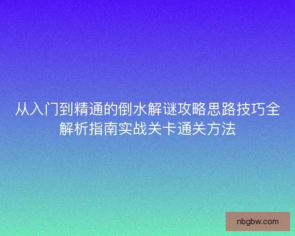 从入门到精通的倒水解谜攻略思路技巧全解析指南实战关卡通关方法
