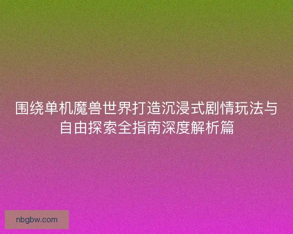 围绕单机魔兽世界打造沉浸式剧情玩法与自由探索全指南深度解析篇