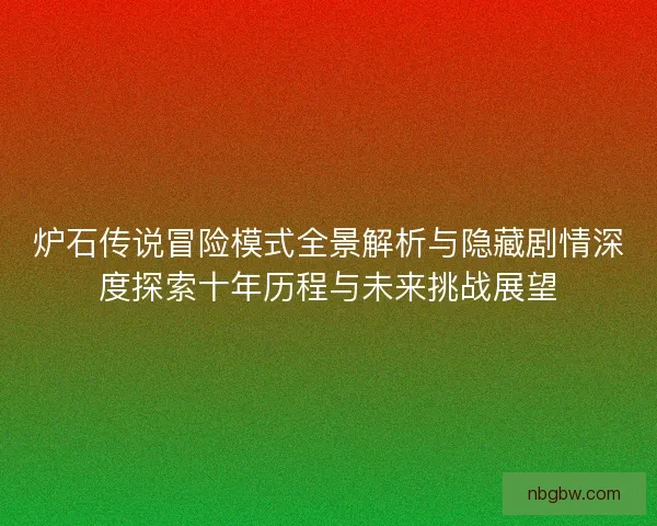 炉石传说冒险模式全景解析与隐藏剧情深度探索十年历程与未来挑战展望