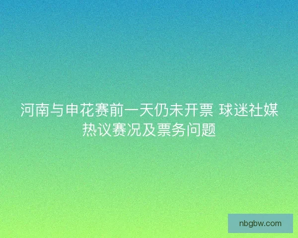 河南与申花赛前一天仍未开票 球迷社媒热议赛况及票务问题