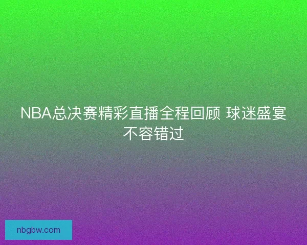 NBA总决赛精彩直播全程回顾 球迷盛宴不容错过