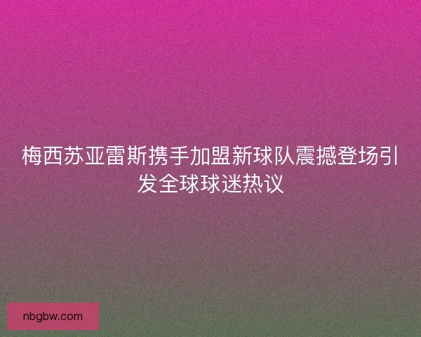 梅西苏亚雷斯携手加盟新球队震撼登场引发全球球迷热议