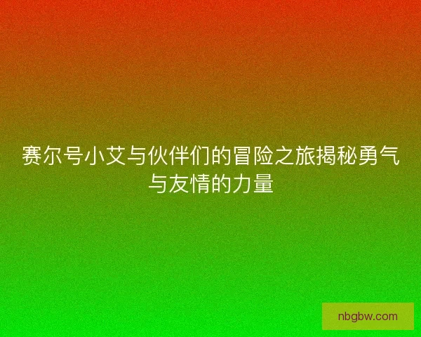 赛尔号小艾与伙伴们的冒险之旅揭秘勇气与友情的力量