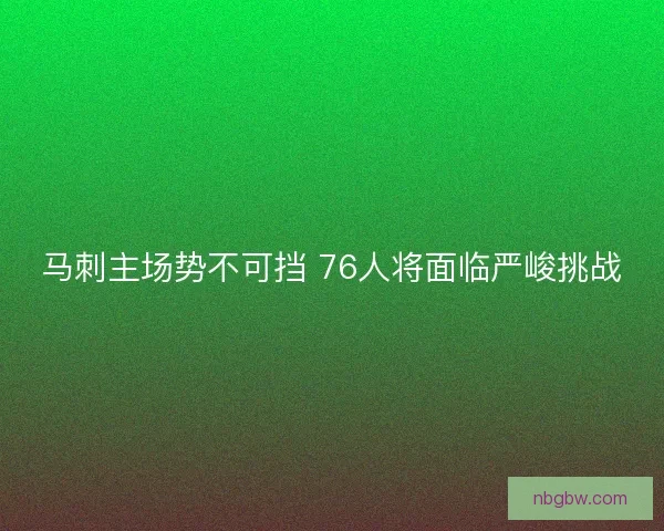 马刺主场势不可挡 76人将面临严峻挑战