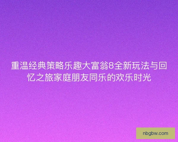 重温经典策略乐趣大富翁8全新玩法与回忆之旅家庭朋友同乐的欢乐时光